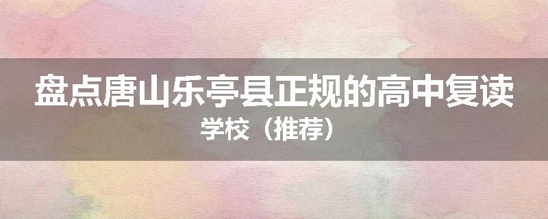 盘点唐山乐亭县正规的高中复读学校（推荐）