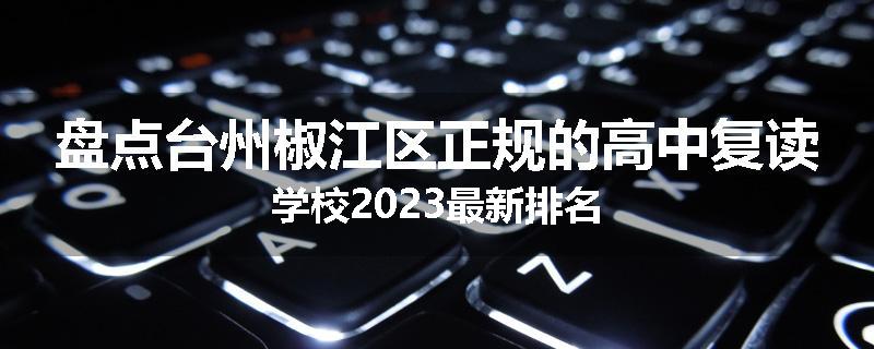 盘点台州椒江区正规的高中复读学校2023最新排名