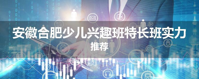 安徽合肥少儿兴趣班特长班实力推荐
