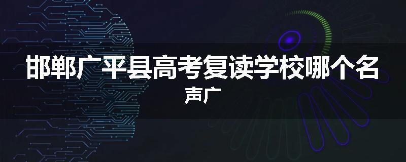 邯郸广平县高考复读学校哪个名声广