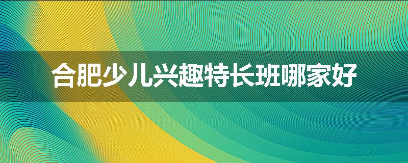 合肥少儿兴趣特长班哪家好