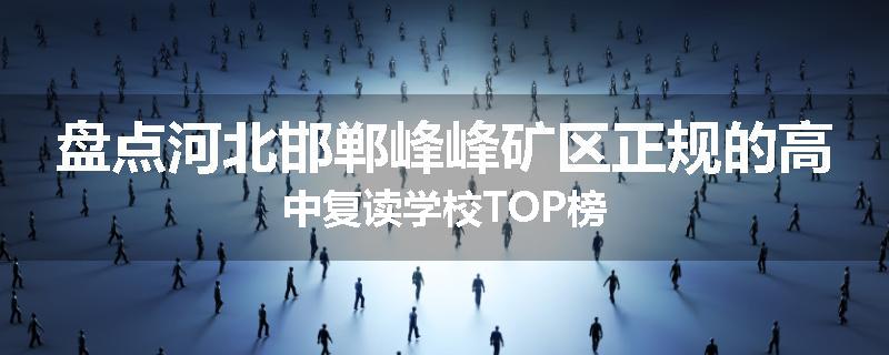 盘点河北邯郸峰峰矿区正规的高中复读学校TOP榜