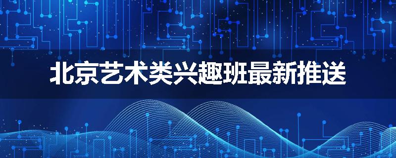 北京艺术类兴趣班最新推送