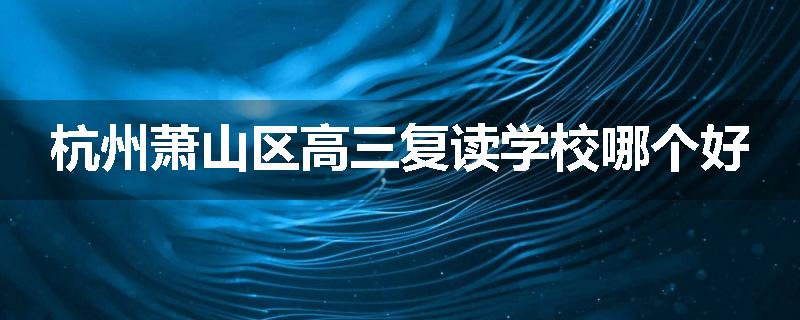 杭州萧山区高三复读学校哪个好