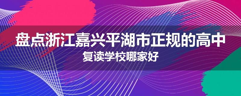 盘点浙江嘉兴平湖市正规的高中复读学校哪家好