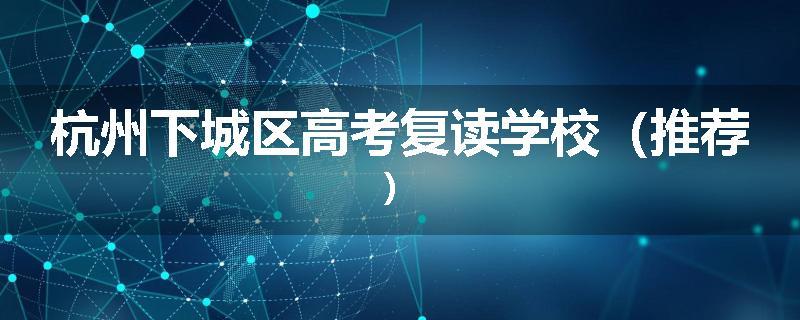 杭州下城区高考复读学校（推荐）