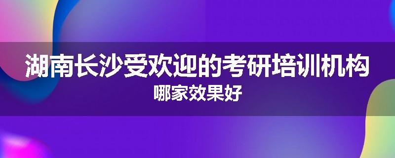 湖南长沙受欢迎的考研培训机构哪家效果好