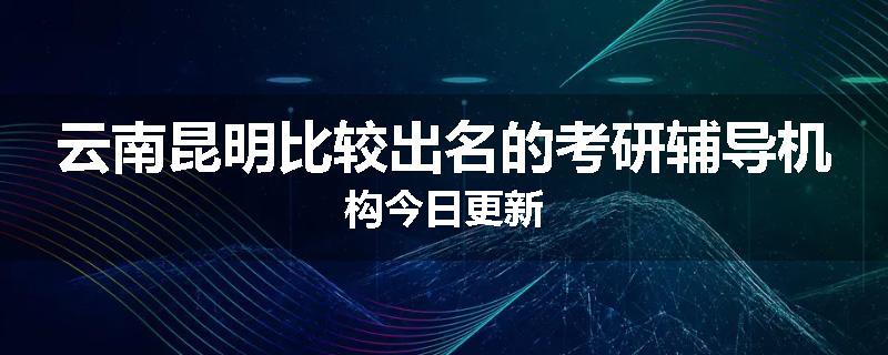 云南昆明比较出名的考研辅导机构今日更新