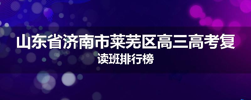 山东省济南市莱芜区高三高考复读班排行榜