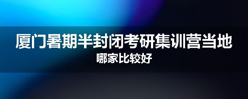 厦门暑期半封闭考研集训营当地哪家比较好