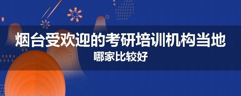 烟台受欢迎的考研培训机构当地哪家比较好