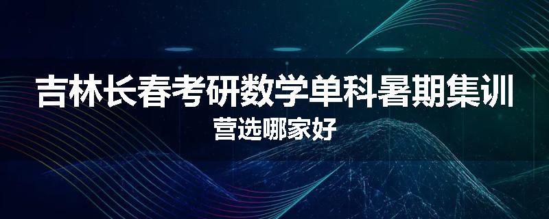 吉林长春考研数学单科暑期集训营选哪家好