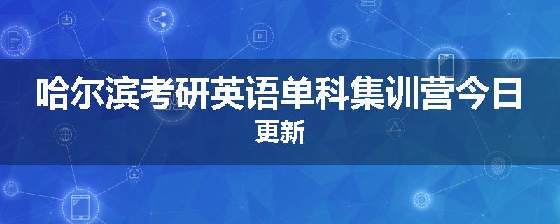 哈尔滨考研英语单科集训营今日更新