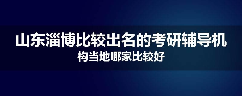 山东淄博比较出名的考研辅导机构当地哪家比较好