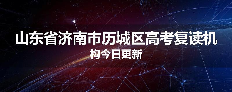 山东省济南市历城区高考复读机构今日更新