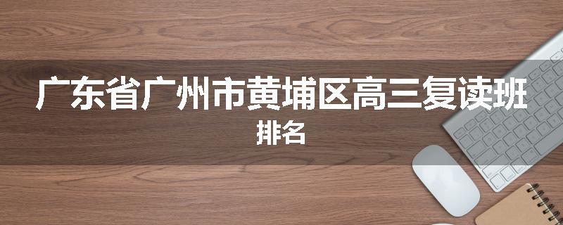 广东省广州市黄埔区高三复读班排名
