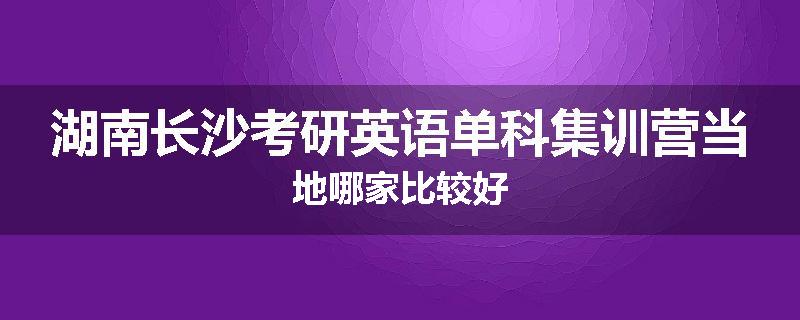 湖南长沙考研英语单科集训营当地哪家比较好