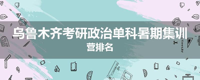 乌鲁木齐考研政治单科暑期集训营排名
