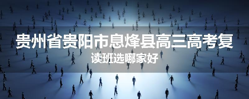 贵州省贵阳市息烽县高三高考复读班选哪家好