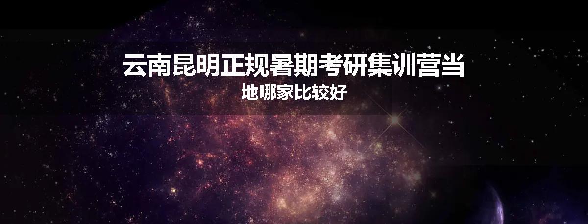 云南昆明正规暑期考研集训营当地哪家比较好