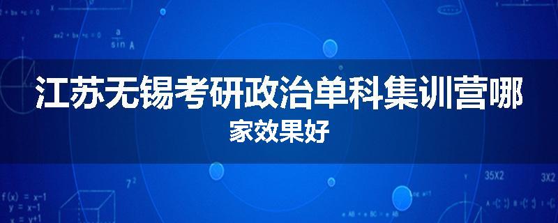 江苏无锡考研政治单科集训营哪家效果好