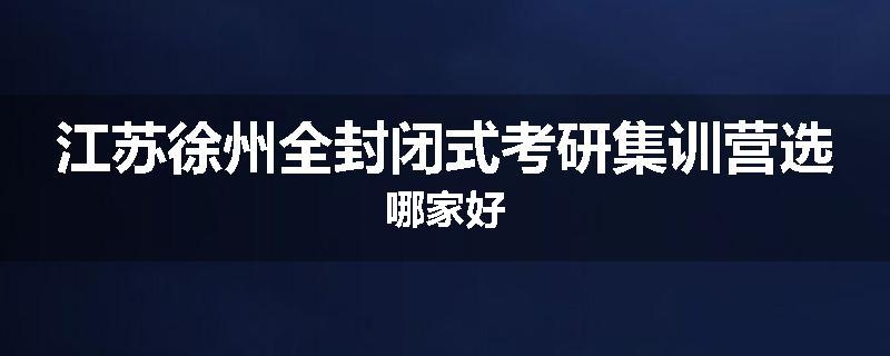 江苏徐州全封闭式考研集训营选哪家好