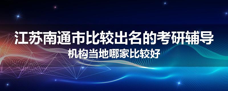 江苏南通市比较出名的考研辅导机构当地哪家比较好