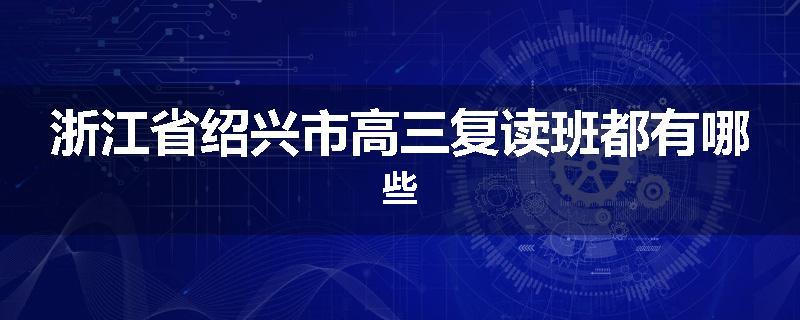 浙江省绍兴市高三复读班都有哪些