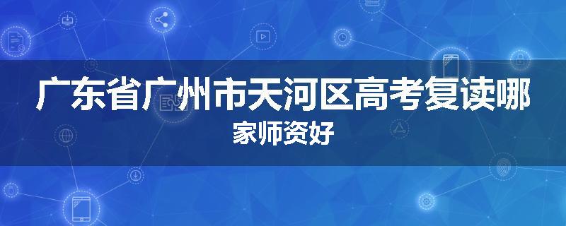 广东省广州市天河区高考复读哪家师资好