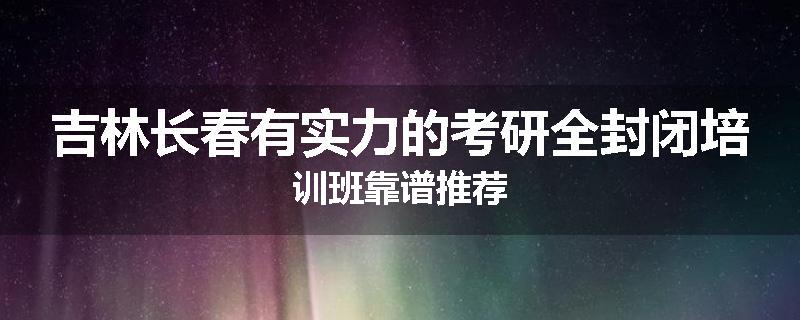 吉林长春有实力的考研全封闭培训班靠谱推荐