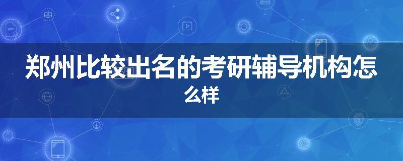 郑州比较出名的考研辅导机构怎么样