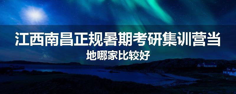 江西南昌正规暑期考研集训营当地哪家比较好
