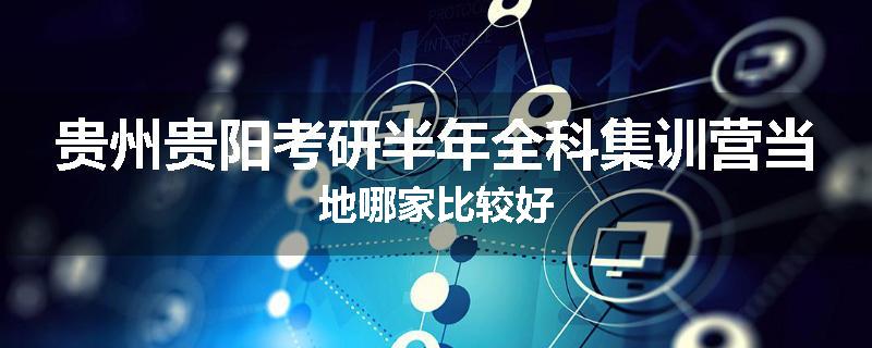 贵州贵阳考研半年全科集训营当地哪家比较好