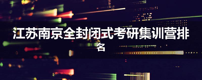 江苏南京全封闭式考研集训营排名
