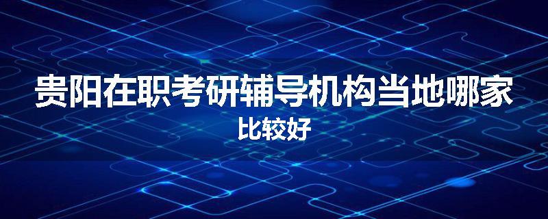 贵阳在职考研辅导机构当地哪家比较好