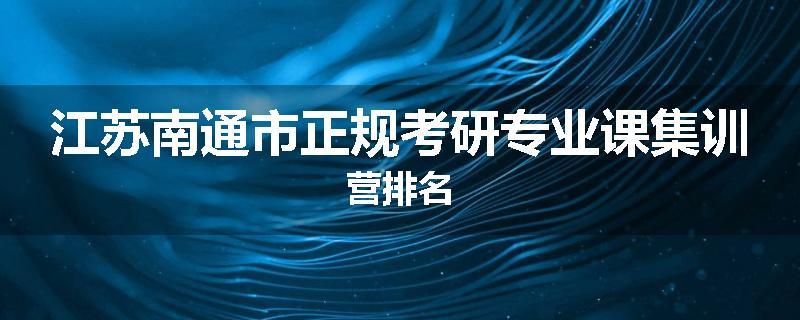 江苏南通市正规考研专业课集训营排名