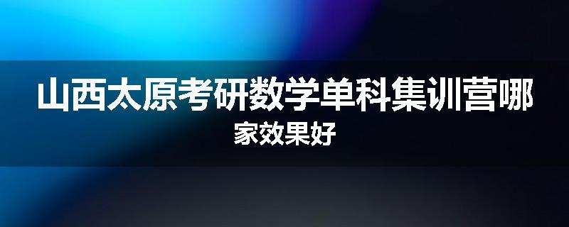 山西太原考研数学单科集训营哪家效果好
