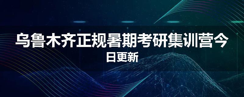乌鲁木齐正规暑期考研集训营今日更新