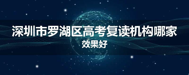 深圳市罗湖区高考复读机构哪家效果好