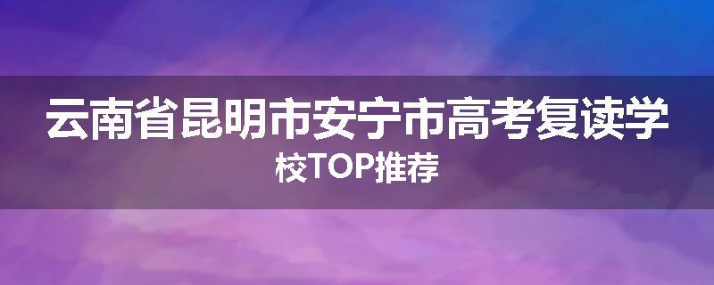 云南省昆明市安宁市高考复读学校TOP推荐