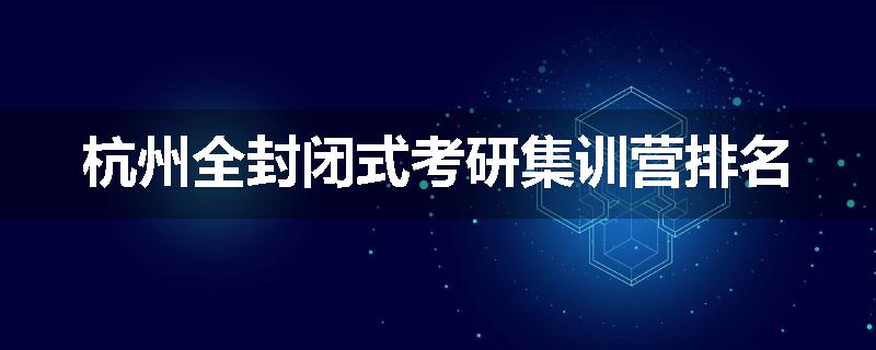 杭州全封闭式考研集训营排名