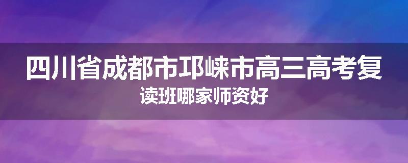 四川省成都市邛崃市高三高考复读班哪家师资好