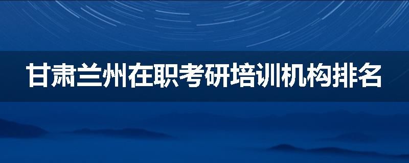 甘肃兰州在职考研培训机构排名