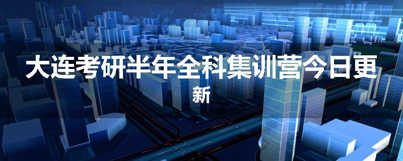 大连考研半年全科集训营今日更新