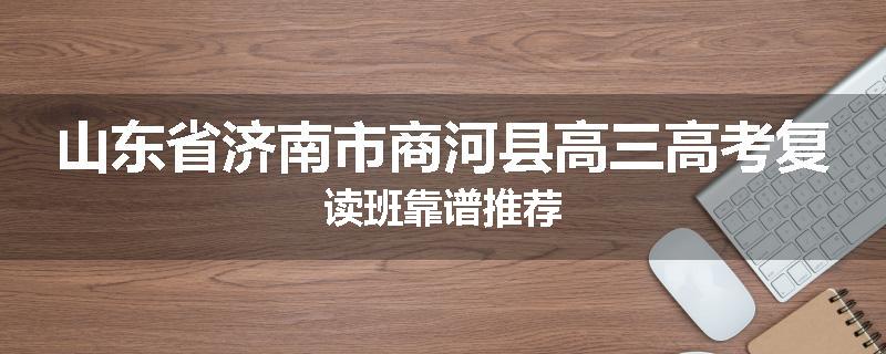 山东省济南市商河县高三高考复读班靠谱推荐