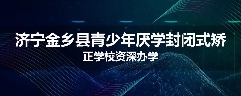 济宁金乡县青少年厌学封闭式矫正学校资深办学