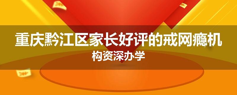 重庆黔江区家长好评的戒网瘾机构资深办学