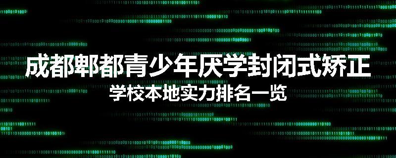 成都郫都青少年厌学封闭式矫正学校本地实力排名一览