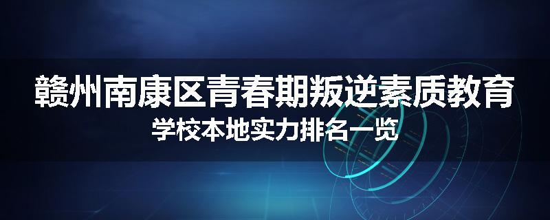 赣州南康区青春期叛逆素质教育学校本地实力排名一览