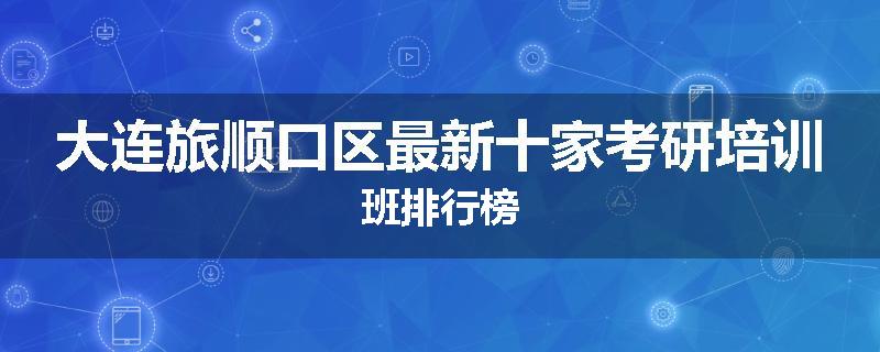大连旅顺口区最新十家考研培训班排行榜